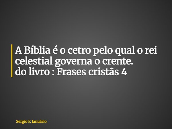 ⁠A Bíblia é o cetro pelo qual o rei celestial governa o crente. do livro : Frases cristãs 4... Frase de Sergio F. Januário.