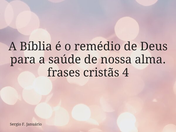 ⁠A Bíblia é o remédio de Deus para a saúde de nossa alma. frases cristãs 4... Frase de Sergio F. Januário.