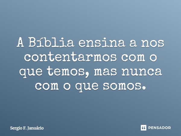 ⁠A Bíblia ensina a nos contentarmos com o que temos, mas nunca com o que somos.... Frase de Sergio F. Januario.