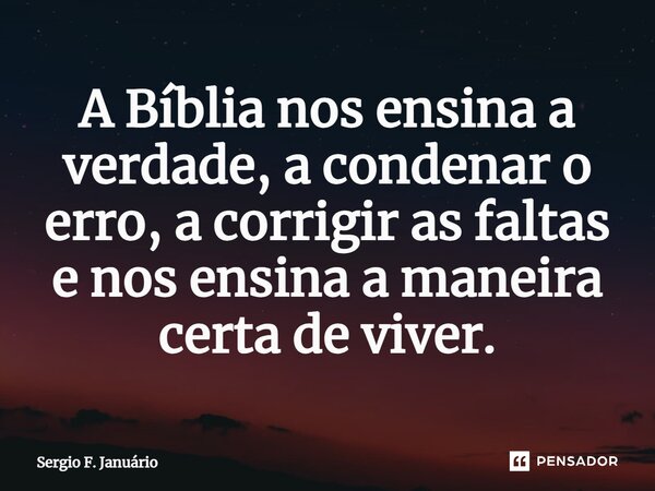 ⁠A Bíblia nos ensina a verdade, a condenar o erro, a corrigir as faltas e nos ensina a maneira certa de viver.... Frase de Sergio F. Januario.