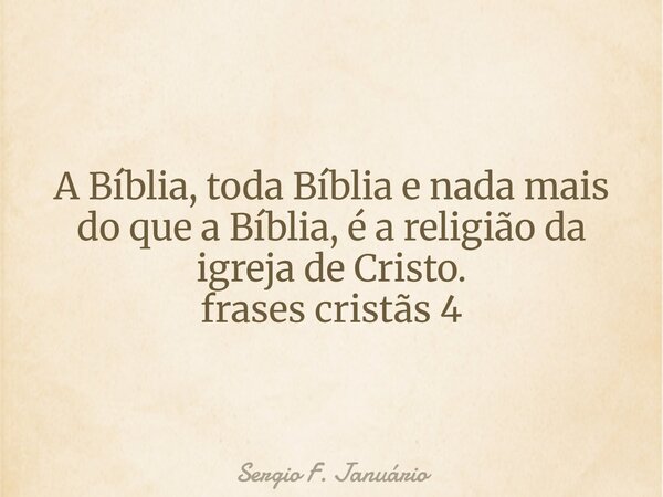 A Bíblia, toda Bíblia e nada mais do que a Bíblia, é a religião da igreja de Cristo. frases cristãs 4⁠... Frase de Sergio F. Januário.