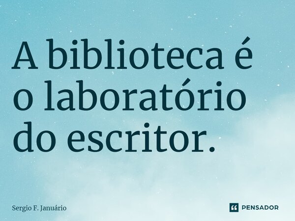 ⁠A biblioteca é o laboratório do escritor.... Frase de Sergio F. Januario.