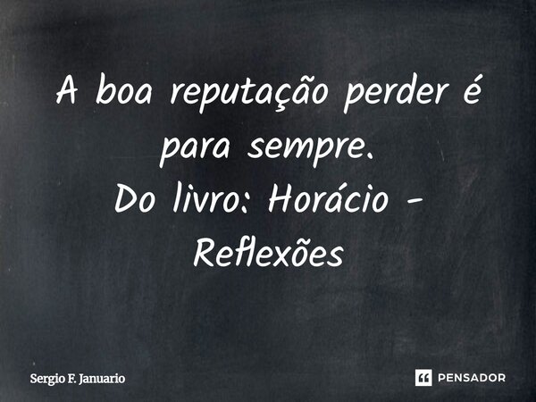 A boa reputação perder é para sempre. Do livro: Horácio - Reflexões... Frase de Sergio F. Januario.