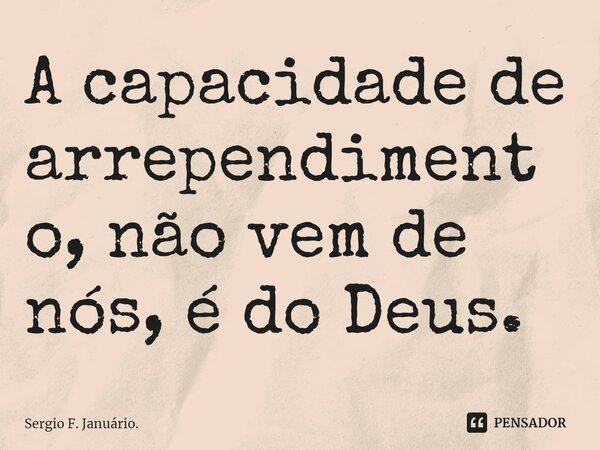 ⁠A capacidade de arrependimento, não vem de nós, é do Deus.... Frase de Sergio F. Januário..