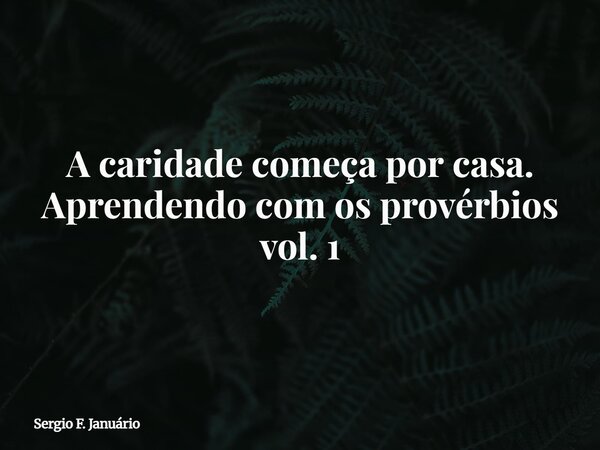 A caridade começa por casa. Aprendendo com os provérbios vol. 1⁠... Frase de Sergio F. Januário.