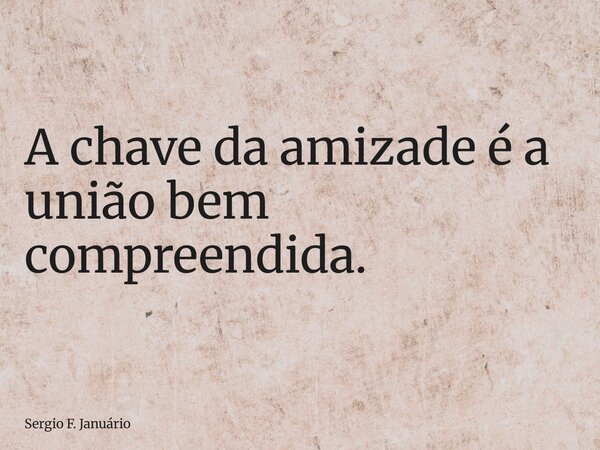 A chave da amizade é a união bem compreendida.... Frase de Sergio F. Januário.