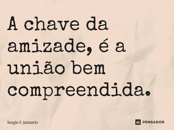 A chave da amizade, é a união bem compreendida.... Frase de Sergio F. Januario.