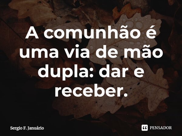 ⁠A comunhão é uma via de mão dupla: dar e receber.... Frase de Sergio F. Januario.