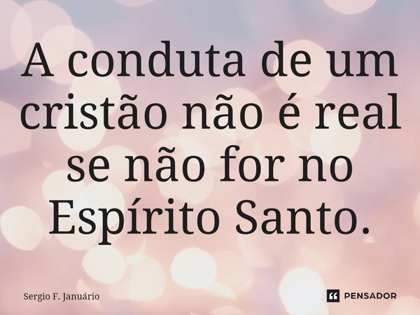 ⁠A conduta de um cristão não é real se não for no Espírito Santo.... Frase de Sergio F. Januario.
