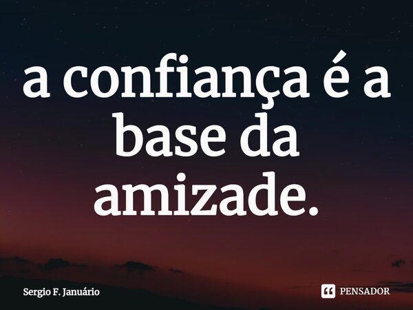 ⁠a confiança é a base da amizade.... Frase de Sergio F. Januario.