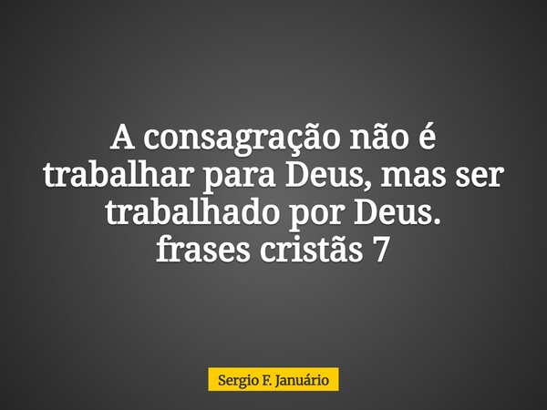 A consagração não é trabalhar para Deus, mas ser trabalhado por Deus. frases cristãs 7⁠... Frase de Sergio F. Januário.