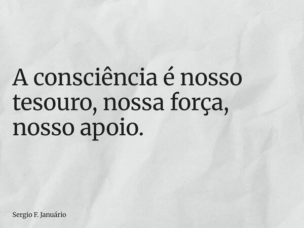 A consciência é nosso tesouro, nossa força, nosso apoio.... Frase de Sergio F. Januário.