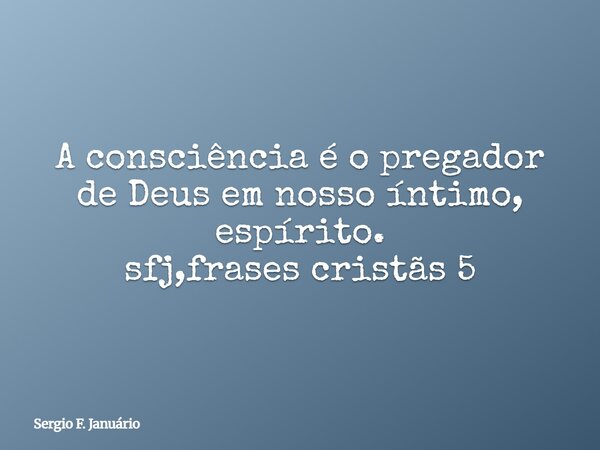 A consciência é o pregador de Deus em nosso íntimo, espírito. sfj,frases cristãs 5⁠... Frase de Sergio F. Januário.