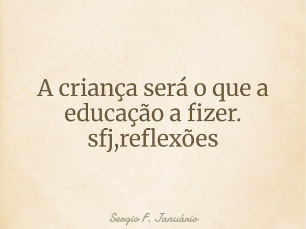 A criança será o que a educação a fizer. sfj,reflexões⁠... Frase de Sergio F. Januário.