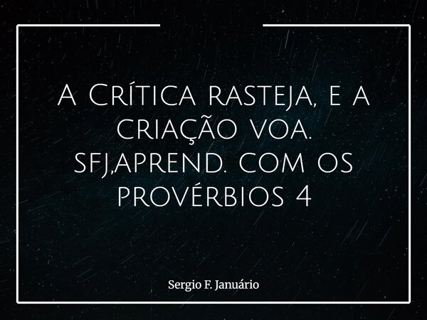 ⁠A Crítica rasteja, e a criação voa. sfj,aprend. com os provérbios 4... Frase de Sergio F. Januário.