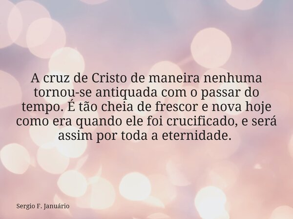 A cruz de Cristo de maneira nenhuma tornou-se antiquada com o passar do tempo. É tão cheia de frescor e nova hoje como era quando ele foi crucificado, e será as... Frase de Sergio F. Januário.