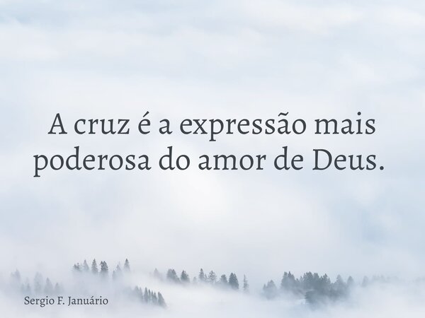 A cruz é a expressão mais poderosa do amor de Deus. ⁠... Frase de Sergio F. Januário.
