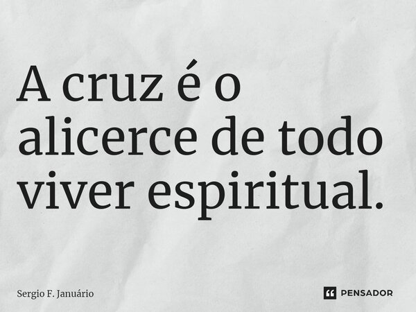 ⁠A cruz é o alicerce de todo viver espiritual.... Frase de Sergio F. Januario.