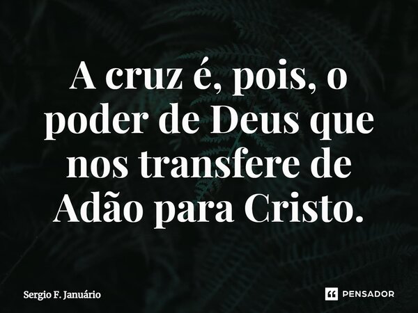 ⁠A cruz é, pois, o poder de Deus que nos transfere de Adão para Cristo.... Frase de Sergio F. Januario.