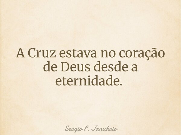 A Cruz estava no coração de Deus desde a eternidade. ⁠... Frase de Sergio F. Januário.