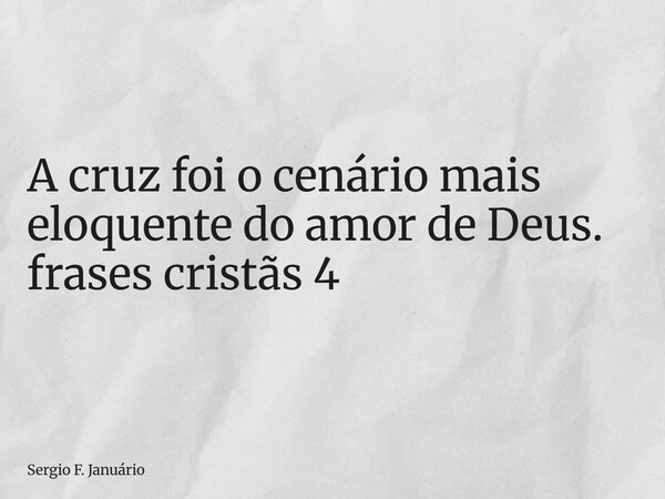 ⁠A cruz foi o cenário mais eloquente do amor de Deus. frases cristãs 4... Frase de Sergio F. Januário.
