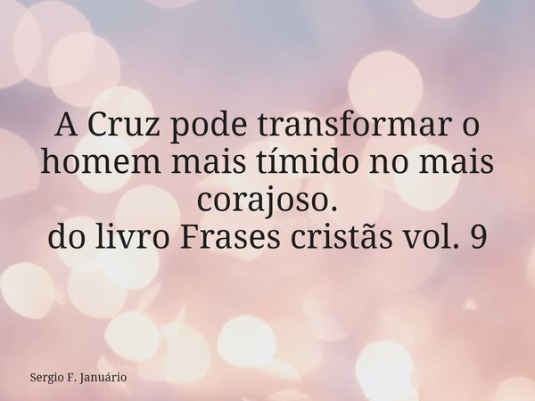 A Cruz pode transformar o homem mais tímido no mais corajoso. do livro Frases cristãs vol. 9⁠... Frase de Sergio F. Januário.