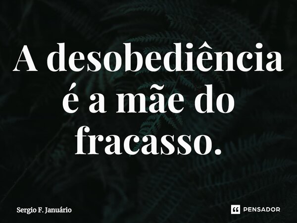 ⁠A desobediência é a mãe do fracasso.... Frase de Sergio F. Januario.