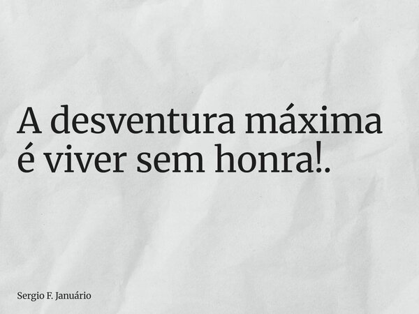 ⁠A desventura máxima é viver sem honra!.... Frase de Sergio F. Januário.