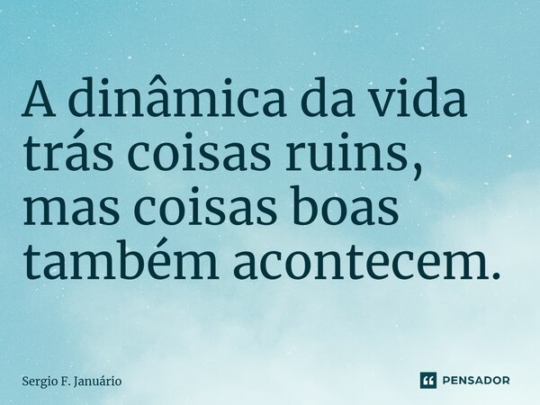 ⁠A dinâmica da vida trás coisas ruins, mas coisas boas também acontecem.... Frase de Sergio F. Januario.