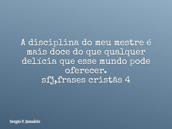 A disciplina do meu mestre é mais doce do que qualquer delícia que esse mundo pode oferecer. sfj,frases cristãs 4⁠... Frase de Sergio F. Januário.
