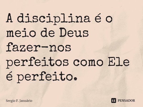 ⁠A disciplina é o meio de Deus fazer-nos perfeitos como Ele é perfeito.... Frase de Sergio F. Januario.
