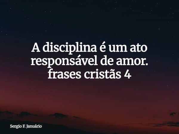 A disciplina é um ato responsável de amor. frases cristãs 4⁠... Frase de Sergio F. Januário.