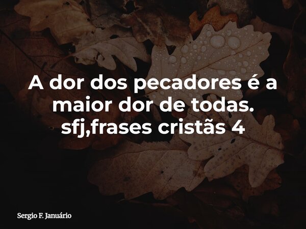 A dor dos pecadores é a maior dor de todas. sfj,frases cristãs 4⁠... Frase de Sergio F. Januário.