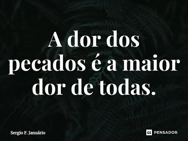 ⁠A dor dos pecados é a maior dor de todas.... Frase de Sergio F. Januario.