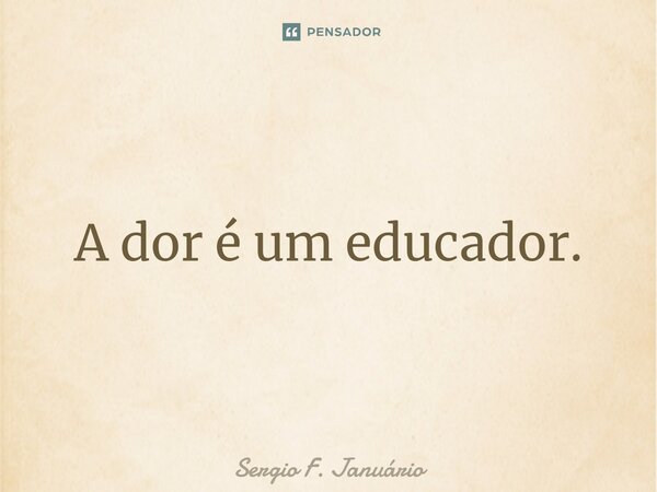 ⁠A dor é um educador.... Frase de Sergio F. Januario.