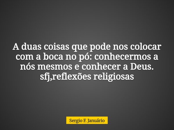 A duas coisas que pode nos colocar com a boca no pó: conhecermos a nós mesmos e conhecer a Deus. sfj,reflexões religiosas⁠... Frase de Sergio F. Januário.