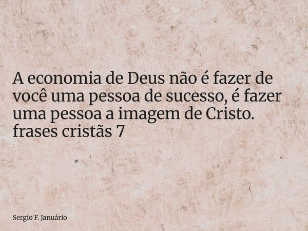 ⁠A economia de Deus não é fazer de você uma pessoa de sucesso, é fazer uma pessoa a imagem de Cristo. frases cristãs 7... Frase de Sergio F. Januário.