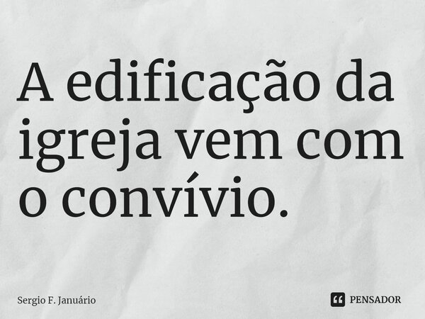 ⁠A edificação da igreja vem com o convívio.... Frase de Sergio F. Januario.