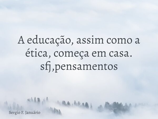 A educação, assim como a ética, começa em casa. sfj,pensamentos⁠... Frase de Sergio F. Januário.