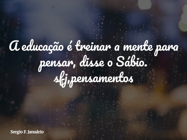 A educação é treinar a mente para pensar, disse o Sábio. sfj,pensamentos⁠... Frase de Sergio F. Januário.