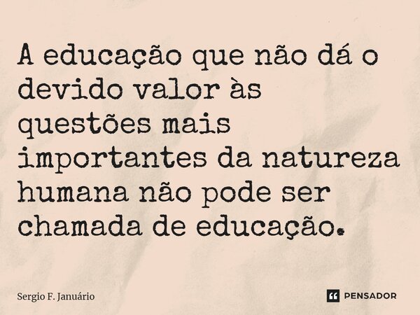 ⁠A educação que não dá o devido valor às questões mais importantes da natureza humana não pode ser chamada de educação.... Frase de Sergio F. Januario.