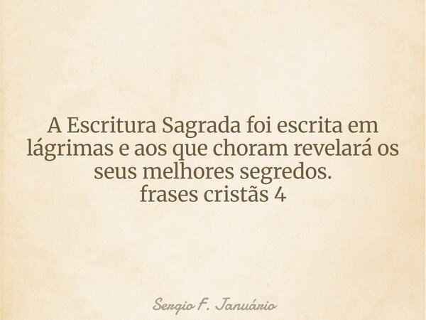 ⁠A Escritura Sagrada foi escrita em lágrimas e aos que choram revelará os seus melhores segredos. frases cristãs 4... Frase de Sergio F. Januário.