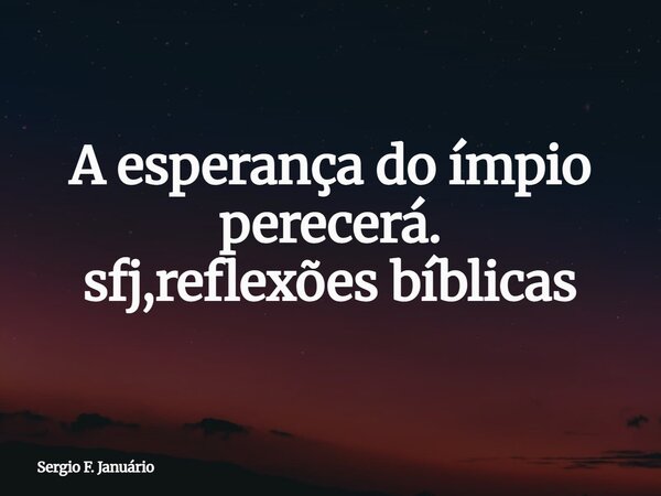 ⁠A esperança do ímpio perecerá. sfj,reflexões bíblicas... Frase de Sergio F. Januário.