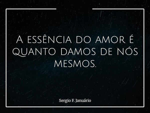 A essência do amor é quanto damos de nós mesmos.... Frase de Sergio F. Januário.