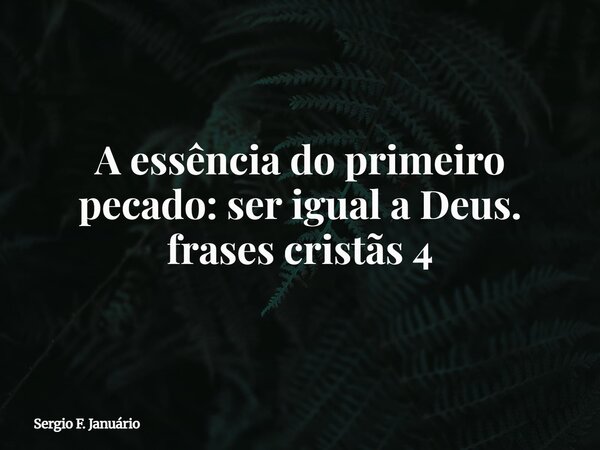 A essência do primeiro pecado: ser igual a Deus. frases cristãs 4⁠... Frase de Sergio F. Januário.
