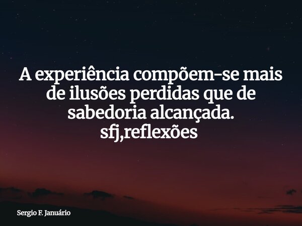 A experiência compõem-se mais de ilusões perdidas que de sabedoria alcançada. sfj,reflexões ⁠... Frase de Sergio F. Januário.