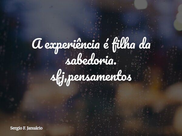 A experiência é filha da sabedoria. sfj,pensamentos⁠... Frase de Sergio F. Januário.