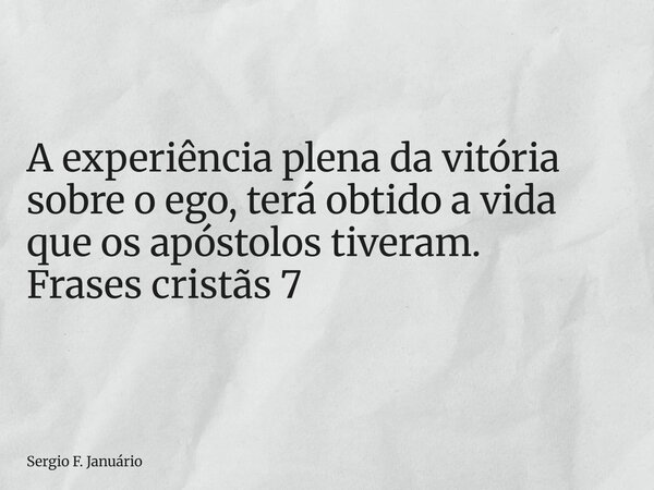 ⁠A experiência plena da vitória sobre o ego, terá obtido a vida que os apóstolos tiveram. Frases cristãs 7... Frase de Sergio F. Januário.