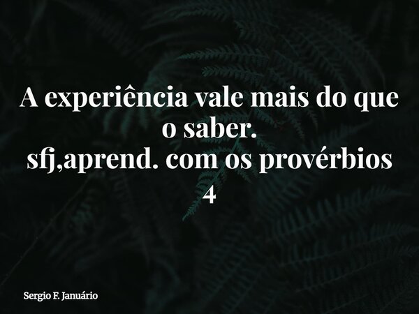 A experiência vale mais do que o saber. sfj,aprend. com os provérbios 4⁠... Frase de Sergio F. Januário.