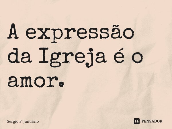 ⁠A expressão da Igreja é o amor.... Frase de Sergio F. Januario.